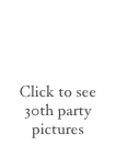 



Click to see 30th party pictures